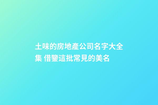 土味的房地產公司名字大全集 借鑒這批常見的美名-第1張-公司起名-玄機派